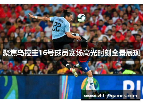 聚焦乌拉圭16号球员赛场高光时刻全景展现