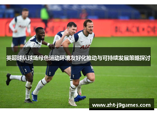 英超球队球场绿色运动环境友好化推动与可持续发展策略探讨