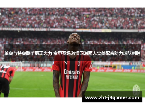 莱奥与特奥联手展现火力 意甲赛场激情四溢两人完美配合助力球队制胜