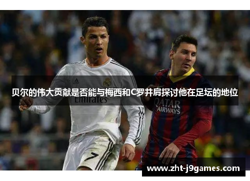 贝尔的伟大贡献是否能与梅西和C罗并肩探讨他在足坛的地位