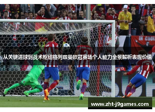 从关键进球到战术枢纽格列兹曼欧冠赛场个人能力全景解析表现价值