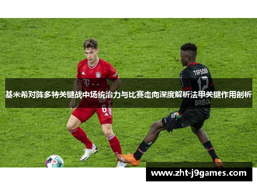 基米希对阵多特关键战中场统治力与比赛走向深度解析法甲关键作用剖析