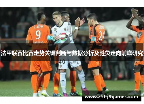 法甲联赛比赛走势关键判断与数据分析及胜负走向前瞻研究