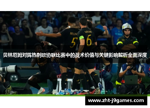 贝林厄姆对阵热刺欧协联比赛中的战术价值与关键影响解析全面深度
