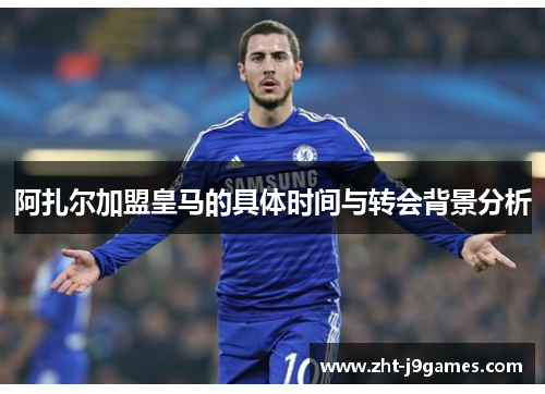 阿扎尔加盟皇马的具体时间与转会背景分析