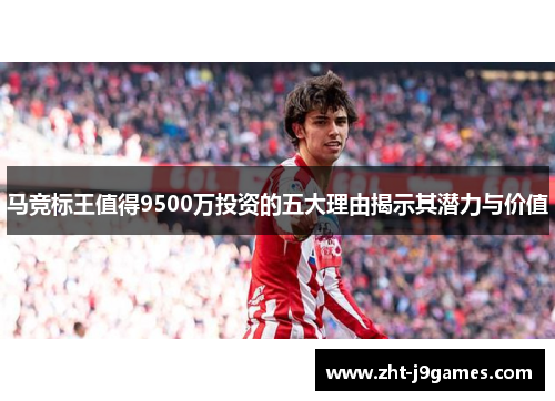 马竞标王值得9500万投资的五大理由揭示其潜力与价值