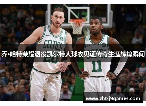 乔·哈特荣耀退役凯尔特人球衣见证传奇生涯辉煌瞬间