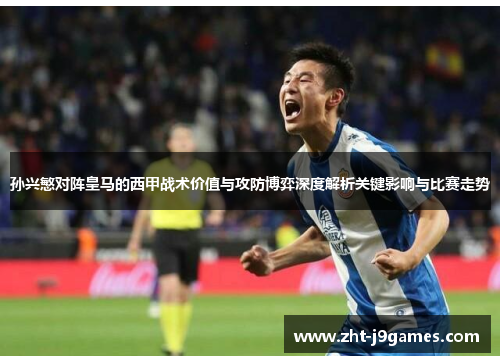 孙兴慜对阵皇马的西甲战术价值与攻防博弈深度解析关键影响与比赛走势