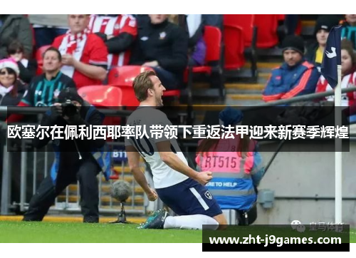 欧塞尔在佩利西耶率队带领下重返法甲迎来新赛季辉煌