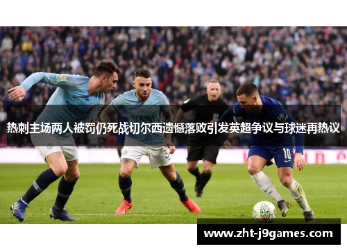 热刺主场两人被罚仍死战切尔西遗憾落败引发英超争议与球迷再热议
