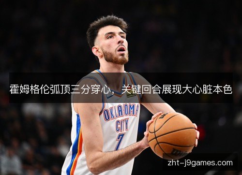 霍姆格伦弧顶三分穿心，关键回合展现大心脏本色